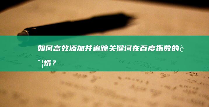 如何高效添加并追踪关键词在百度指数的详情？